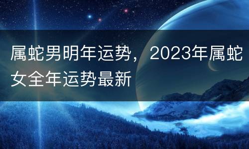 属蛇男明年运势，2023年属蛇女全年运势最新