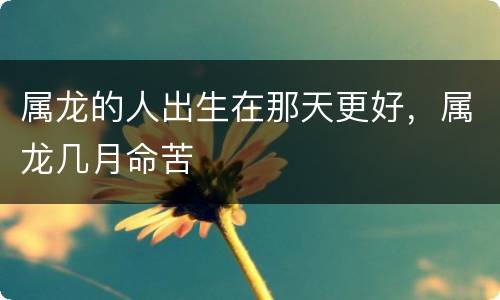 属龙的人出生在那天更好，属龙几月命苦
