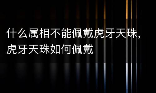 什么属相不能佩戴虎牙天珠，虎牙天珠如何佩戴