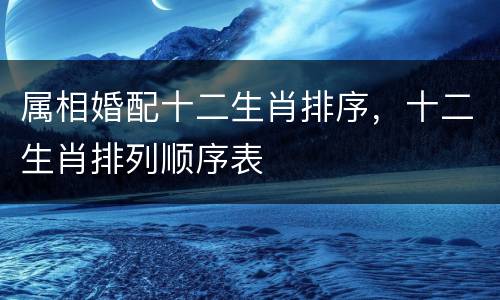 属相婚配十二生肖排序，十二生肖排列顺序表