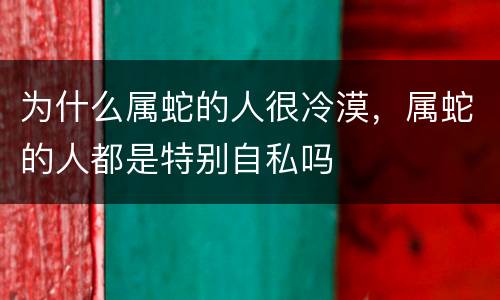 为什么属蛇的人很冷漠，属蛇的人都是特别自私吗