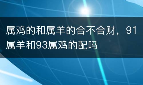 属鸡的和属羊的合不合财，91属羊和93属鸡的配吗