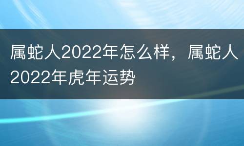 属蛇人2022年怎么样，属蛇人2022年虎年运势