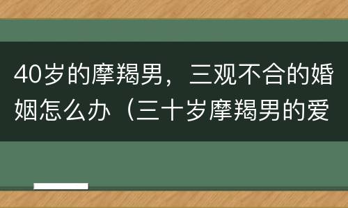 40岁的摩羯男，三观不合的婚姻怎么办（三十岁摩羯男的爱情观）