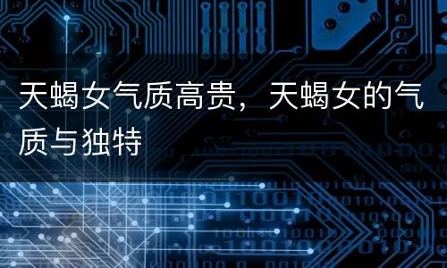天蝎女气质高贵，天蝎女的气质与独特