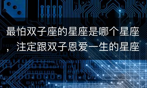 最怕双子座的星座是哪个星座，注定跟双子恩爱一生的星座