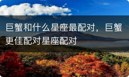 巨蟹和什么星座最配对，巨蟹更佳配对星座配对