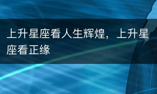 上升星座看人生辉煌，上升星座看正缘