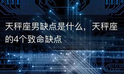 天秤座男缺点是什么，天秤座的4个致命缺点