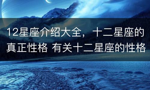 12星座介绍大全，十二星座的真正性格 有关十二星座的性格介绍