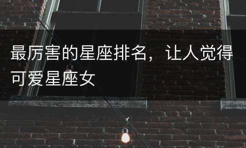 最厉害的星座排名，让人觉得可爱星座女