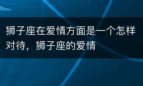 狮子座在爱情方面是一个怎样对待，狮子座的爱情