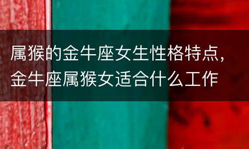 属猴的金牛座女生性格特点，金牛座属猴女适合什么工作