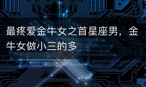 最疼爱金牛女之首星座男，金牛女做小三的多