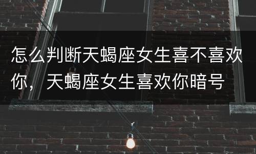 怎么判断天蝎座女生喜不喜欢你，天蝎座女生喜欢你暗号