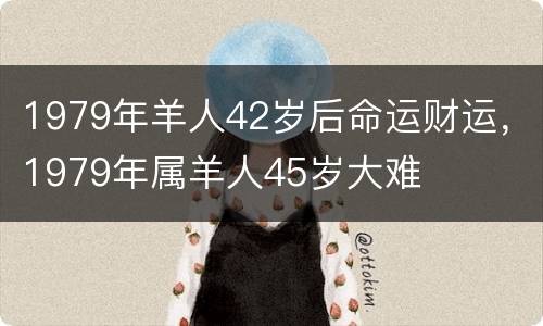 1979年羊人42岁后命运财运，1979年属羊人45岁大难