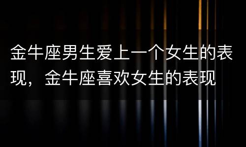 金牛座男生爱上一个女生的表现，金牛座喜欢女生的表现