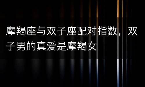 摩羯座与双子座配对指数，双子男的真爱是摩羯女