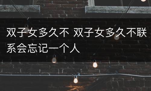 双子女多久不 双子女多久不联系会忘记一个人