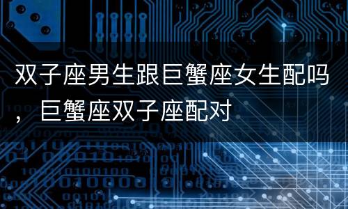 双子座男生跟巨蟹座女生配吗，巨蟹座双子座配对
