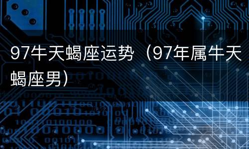 97牛天蝎座运势（97年属牛天蝎座男）