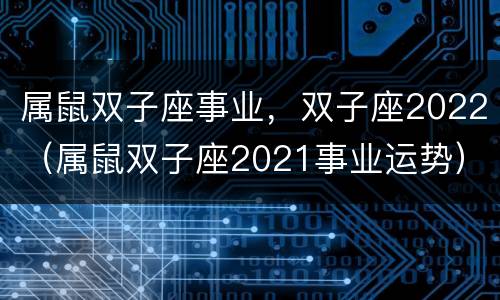 属鼠双子座事业，双子座2022（属鼠双子座2021事业运势）