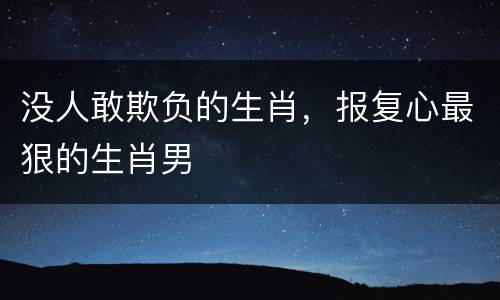 没人敢欺负的生肖，报复心最狠的生肖男