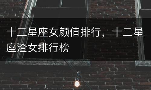 十二星座女颜值排行，十二星座渣女排行榜