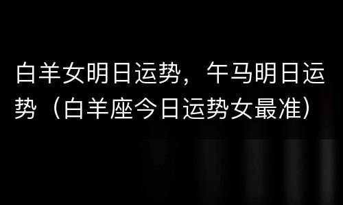白羊女明日运势，午马明日运势（白羊座今日运势女最准）