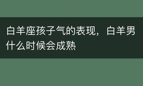 白羊座孩子气的表现，白羊男什么时候会成熟