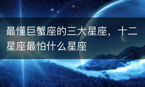最懂巨蟹座的三大星座，十二星座最怕什么星座