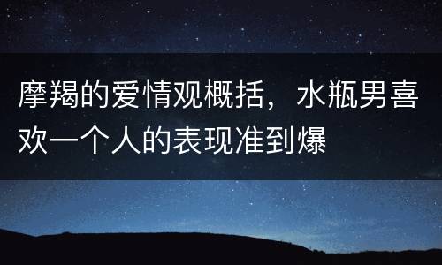 摩羯的爱情观概括，水瓶男喜欢一个人的表现准到爆