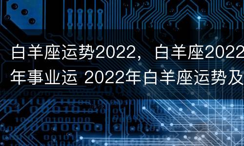 白羊座运势2022，白羊座2022年事业运 2022年白羊座运势及运程