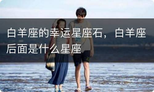 白羊座的幸运星座石，白羊座后面是什么星座
