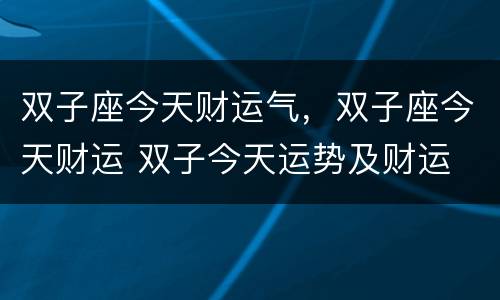 双子座今天财运气，双子座今天财运 双子今天运势及财运