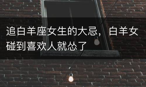 追白羊座女生的大忌，白羊女碰到喜欢人就怂了