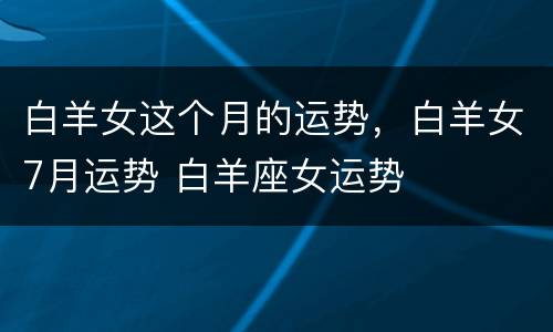白羊女这个月的运势，白羊女7月运势 白羊座女运势