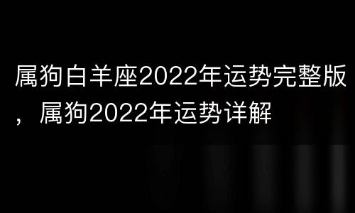 属狗白羊座2022年运势完整版，属狗2022年运势详解
