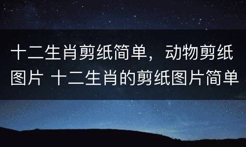 十二生肖剪纸简单，动物剪纸图片 十二生肖的剪纸图片简单