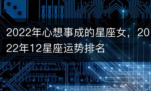 2022年心想事成的星座女，2022年12星座运势排名