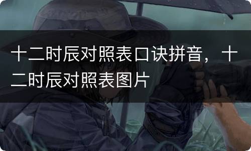 十二时辰对照表口诀拼音，十二时辰对照表图片