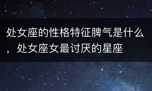 处女座的性格特征脾气是什么，处女座女最讨厌的星座