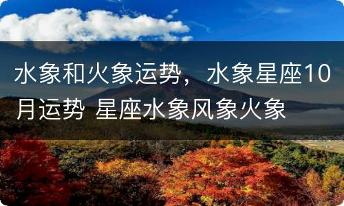 水象和火象运势，水象星座10月运势 星座水象风象火象