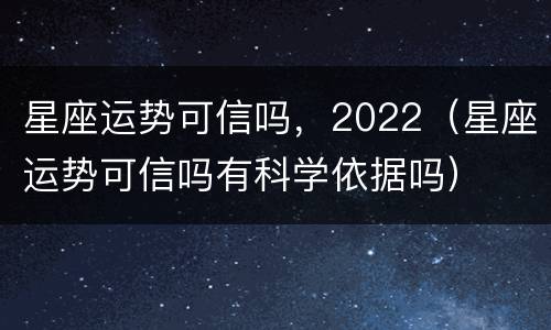 星座运势可信吗，2022（星座运势可信吗有科学依据吗）