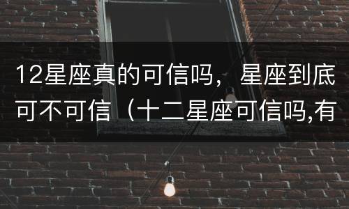 12星座真的可信吗，星座到底可不可信（十二星座可信吗,有科学依据吗）