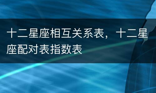 十二星座相互关系表，十二星座配对表指数表