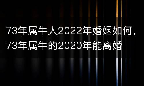 73年属牛人2022年婚姻如何，73年属牛的2020年能离婚
