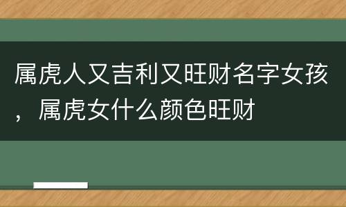 属虎人又吉利又旺财名字女孩，属虎女什么颜色旺财