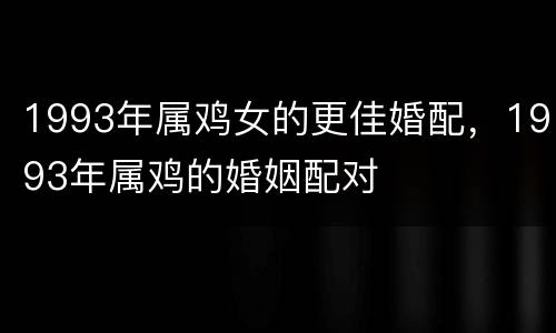 1993年属鸡女的更佳婚配，1993年属鸡的婚姻配对