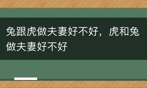兔跟虎做夫妻好不好，虎和兔做夫妻好不好